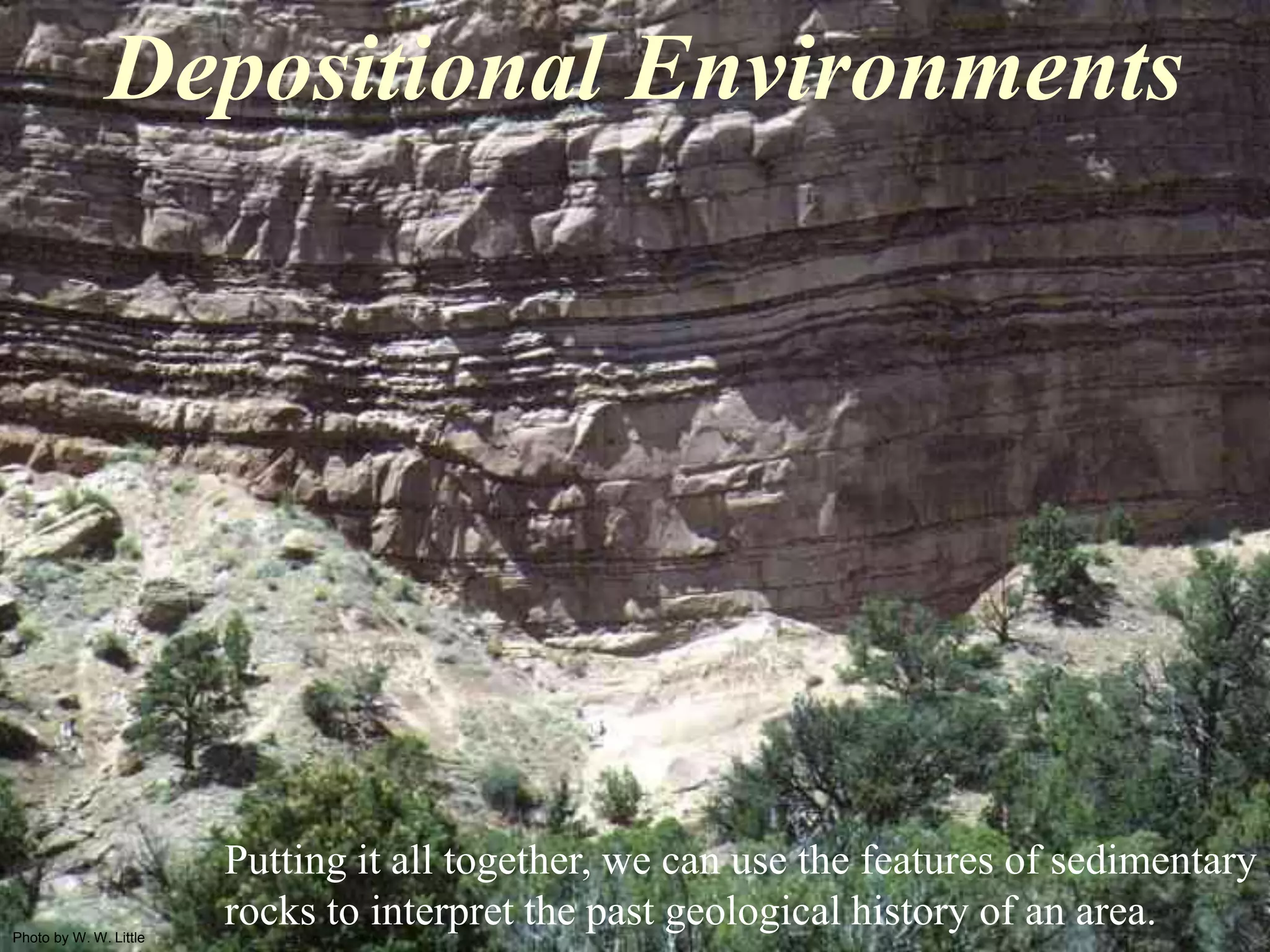 Photo by W. W. Little
Depositional Environments
Putting it all together, we can use the features of sedimentary
rocks to interpret the past geological history of an area.
 