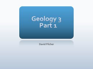 Geology 3 Part 1 David Pilcher 