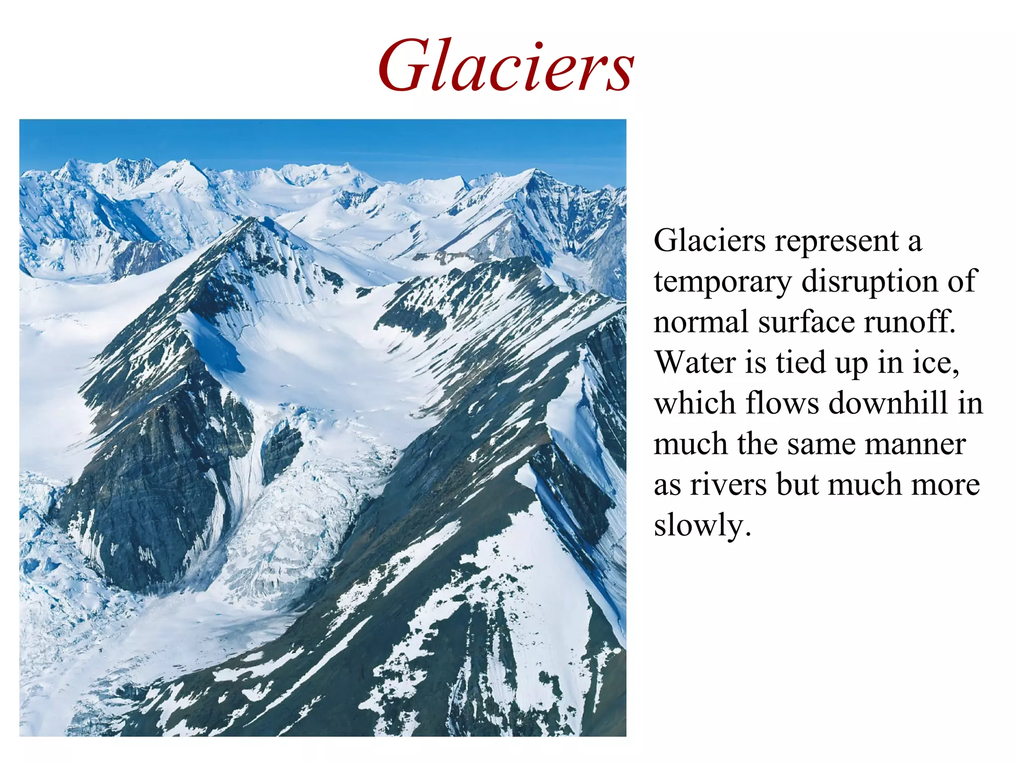 Glaciers represent a
temporary disruption of
normal surface runoff.
Water is tied up in ice,
which flows downhill in
much the same manner
as rivers but much more
slowly.
Glaciers
 
