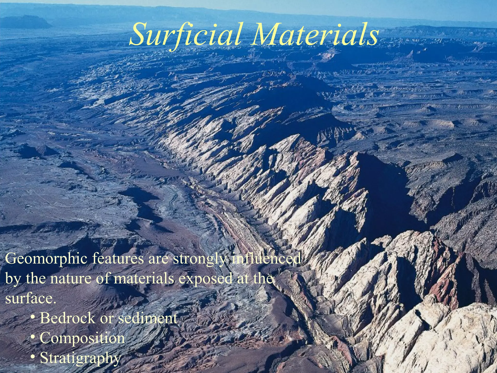 Surficial Materials
Geomorphic features are strongly influenced
by the nature of materials exposed at the
surface.
• Bedrock or sediment
• Composition
• Stratigraphy
 
