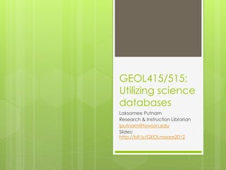 GEOL415/515:
Utilizing science
databases
Laksamee Putnam
Research & Instruction Librarian
lputnam@towson.edu
Slides:
http://bit.ly/GEOLmoore2012
 