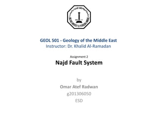 GEOL 501 - Geology of the Middle East
Instructor: Dr. Khalid Al-Ramadan
Assignment 2
Najd Fault System
by
Omar Atef Radwan
g201306050
ESD
 