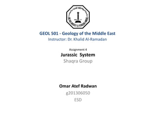 GEOL 501 - Geology of the Middle East
Instructor: Dr. Khalid Al-Ramadan
Assignment 4
Jurassic System
Shaqra Group
Omar Atef Radwan
g201306050
ESD
 