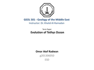 GEOL 501 - Geology of the Middle East
Instructor: Dr. Khalid Al-Ramadan
Term Paper
Evolution of Tethys Ocean
Omar Atef Radwan
g201306050
ESD
 