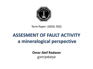 Term Paper- (GEOL 502)
ASSESMENT OF FAULT ACTIVITY
a mineralogical perspective
Omar Atef Radwan
g201306050
1
 