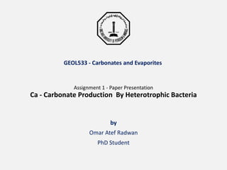GEOL533 - Carbonates and Evaporites
Assignment 1 - Paper Presentation
Ca - Carbonate Production By Heterotrophic Bacteria
by
Omar Atef Radwan
PhD Student
 