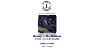 GEOL592-Special Topics
Geology of the Bahamas
Processes & Products
Omar A. Radwan
PhD Student
 