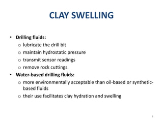 CLAY SWELLING
• Drilling fluids:
o lubricate the drill bit
o maintain hydrostatic pressure
o transmit sensor readings
o remove rock cuttings
• Water-based drilling fluids:
o more environmentally acceptable than oil-based or synthetic-
based fluids
o their use facilitates clay hydration and swelling
8
 
