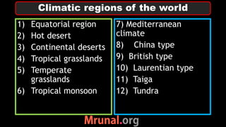 1) Equatorial region
2) Hot desert
3) Continental deserts
4) Tropical grasslands
5) Temperate
grasslands
6) Tropical monsoon
7) Mediterranean
climate
8) China type
9) British type
10) Laurentian type
11) Taiga
12) Tundra
Climatic regions of the world
 