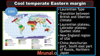 • Laurentian Type
• Transition between
British and Siberian
climate
• Laurentian plateau,
Labrador plateau –
Quebec state
• New England region
of USA
• China Manchurian
part, South east part
of Russia, Northern
Japan
Cool temperate Eastern margin
10th
 