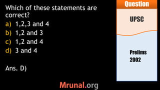 Prelims
2002
Which of these statements are
correct?
a) 1,2,3 and 4
b) 1,2 and 3
c) 1,2 and 4
d) 3 and 4
Ans. D)
UPSC
Question
 