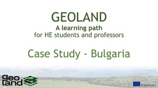 GEOLAND
A learning path
for HE students and professors
Case Study - Bulgaria
 