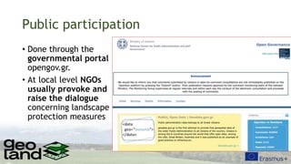 Public participation
• Done through the
governmental portal
opengov.gr.
• At local level NGOs
usually provoke and
raise the dialogue
concerning landscape
protection measures
 