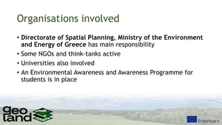 Organisations involved
• Directorate of Spatial Planning, Ministry of the Environment
and Energy of Greece has main responsibility
• Some NGOs and think-tanks active
• Universities also involved
• An Environmental Awareness and Awareness Programme for
students is in place
 