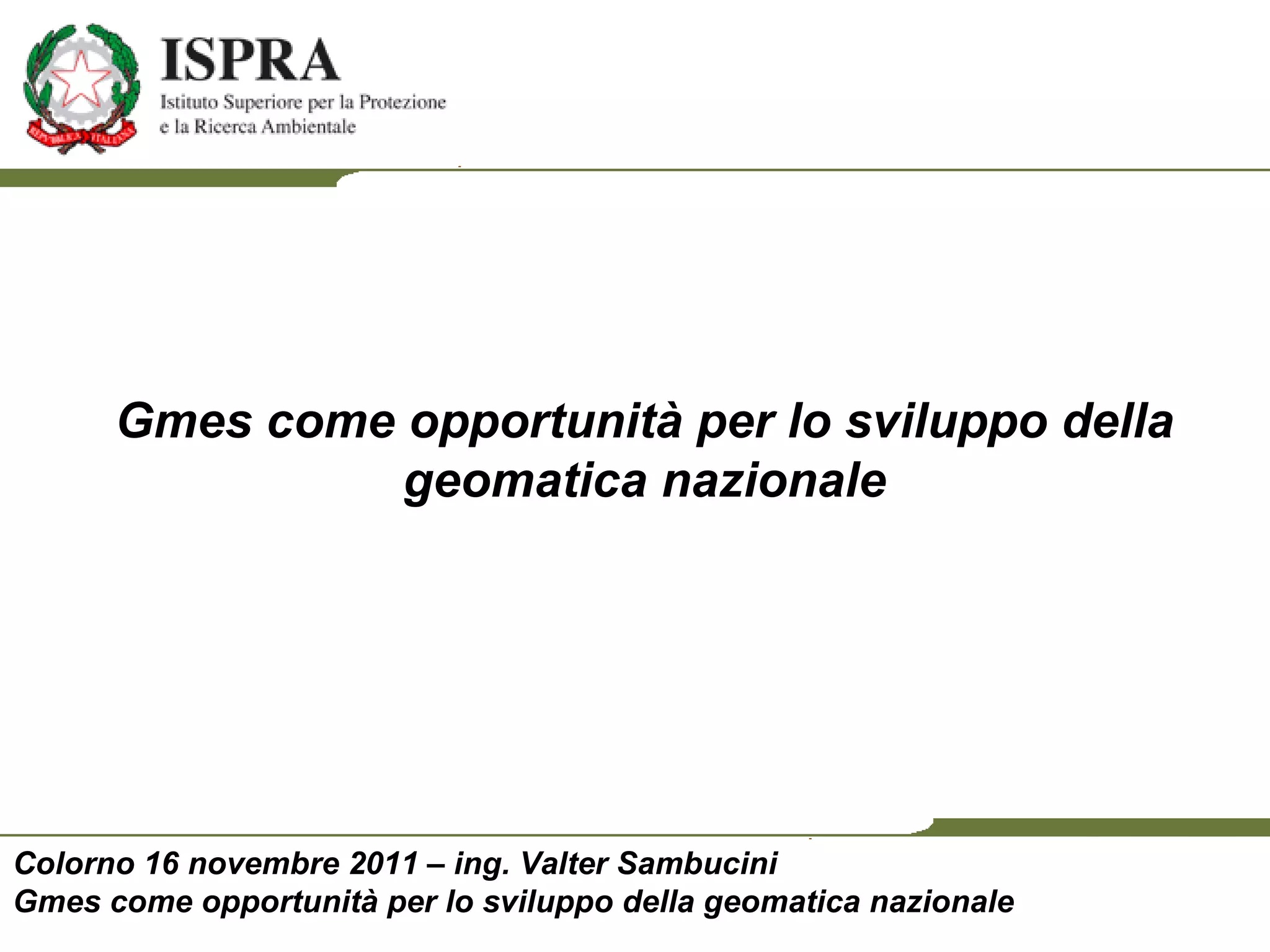 Colorno 16 novembre 2011 – ing. Valter Sambucini Gmes come opportunità per lo sviluppo della geomatica nazionale Gmes come opportunità per lo sviluppo della geomatica nazionale