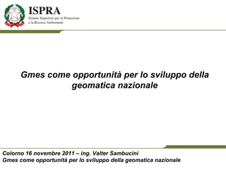 Colorno 16 novembre 2011 – ing. Valter Sambucini Gmes come opportunità per lo sviluppo della geomatica nazionale Gmes come opportunità per lo sviluppo della geomatica nazionale 