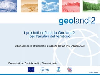 I prodotti definiti da Geoland2  per l'analisi del territorio Urban Atlas ed i 5 strati tematici a supporto del CORINE LAND COVER Presented by: Daniela Iasillo, Planetek Italia pkt222-100-2.0 
