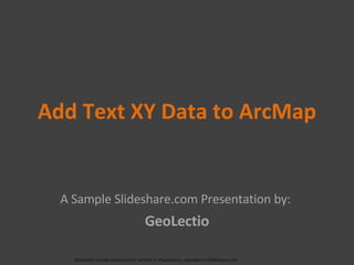Add Text XY Data to ArcMap A Sample Slideshare.com Presentation by:  GeoLectio (Geolectio sample presentation; written in Powerpoint, uploaded to Slideshare.com 