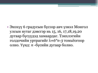 • Энэхүү 6 градусын бүсээр авч үзвэл Монгол
улсын нутаг дэвсгэр нь 15, 16, 17,18,19,20
дугаар бүсүүдэд хамаардаг. Тэнхлэгийн
голдочийн уртрагийг λ=6°n-3 томьёогоор
олно. Үүнд: п -бүсийн дугаар болно.
 