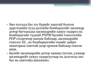 • Энэ тусгалд бүс тус бүрийг хавтгай болгон
дүрслэхийн тулд дэлхийн бөмбөрцгийг цилиндр
дотор багтаахдаа цилиндрийн хажуу гадарга нь
бөмбөрцгийг түүний РNРМ бүсийн тэнхлэгийн
РОР голдочоор шахаж байхаар, цилиндрийн
тэнхлэг ZZ 1 нь бөмбөрцөгийн төвийг дайрч
экваторын хавтгай дээр оршиж байхаар сонгон
авна.
• Бүсийг цилиндрийн дотор хананд тусган, улмаар
цилиндрийг хажуу гадаргуугаар нь дэлгэхэд энэ
бүс нь хавтгайд шилжинэ.
 