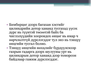 • Бөмбөрцөг дээрх багахан хэсгийг
цилиндрийн дотор хананд тусгахад үүсэх
дүрс нь түүнтэй төсөөтэй байх ба
чиглэлүүдийн хоорондох өнцөг нь ямар ч
өөрчлөлтгүй дүрслэгддэг тул энэ нь тэнцүү
өнцгийн тусгал болно.
• Тэнцүү өнцгийн нөхцлийг бүрдүүлснээр
газрын гадарга дээрх шулууны урт нь
цилиндрын дотор хананд дээр томорсон
байдлаар гажиж дүрслэгддэг.
 
