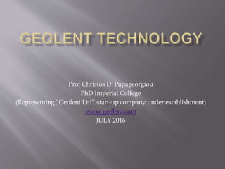 Prof Christos D. Papageorgiou
PhD Imperial College
(Representing “Geolent Ltd” start-up company under establishment)
www.geolent.com
JULY 2016
 