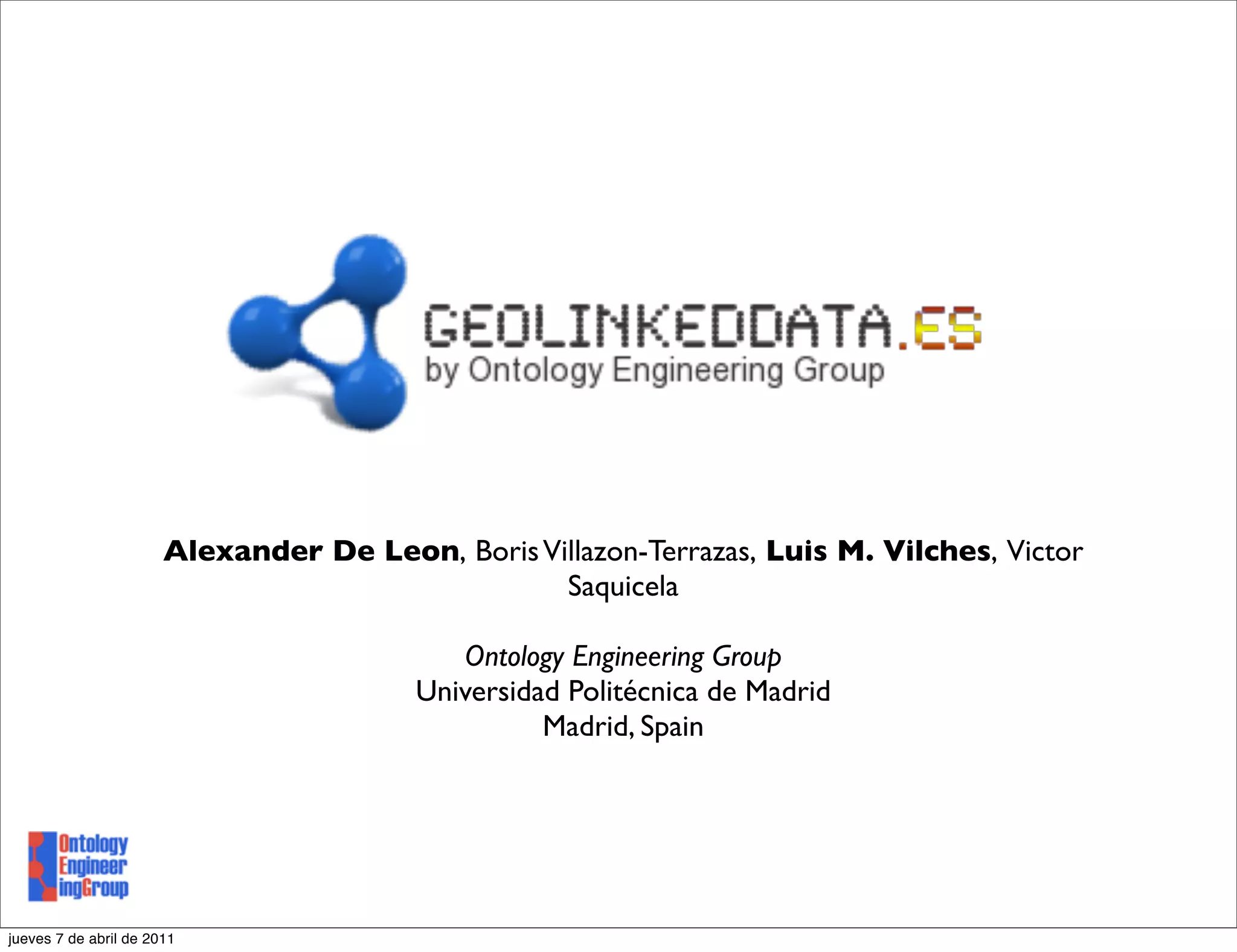 Alexander De Leon, Boris Villazon-Terrazas, Luis M. Vilches, Victor
                                                  Saquicela

                                            Ontology Engineering Group
                                         Universidad Politécnica de Madrid
                                                   Madrid, Spain




jueves 7 de abril de 2011
 