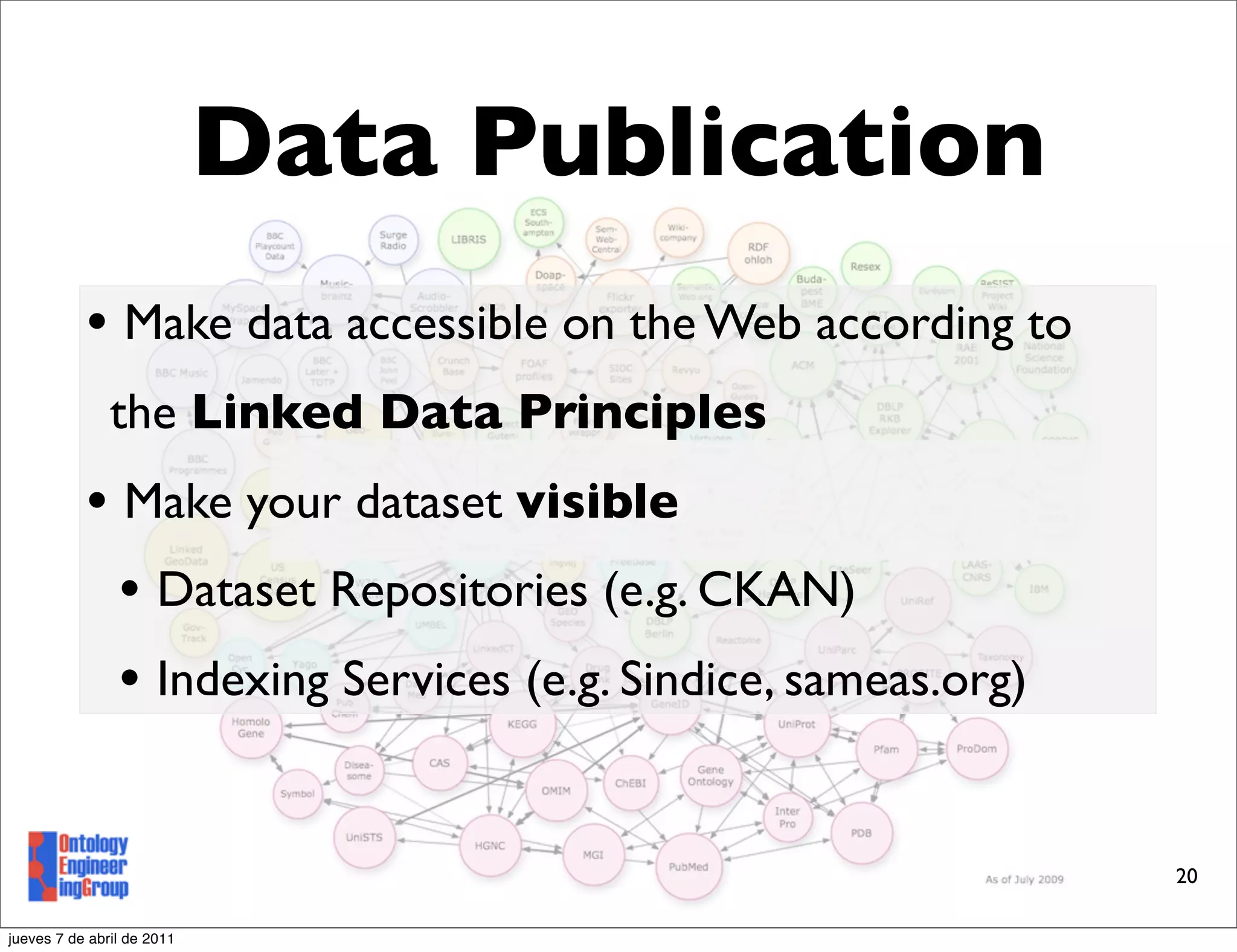Data Publication
           • Make data accessible on the Web according to
               the Linked Data Principles
           • Make your dataset visible
             • Dataset Repositories (e.g. CKAN)
             • Indexing Services (e.g. Sindice, sameas.org)

                                                              20

jueves 7 de abril de 2011
 