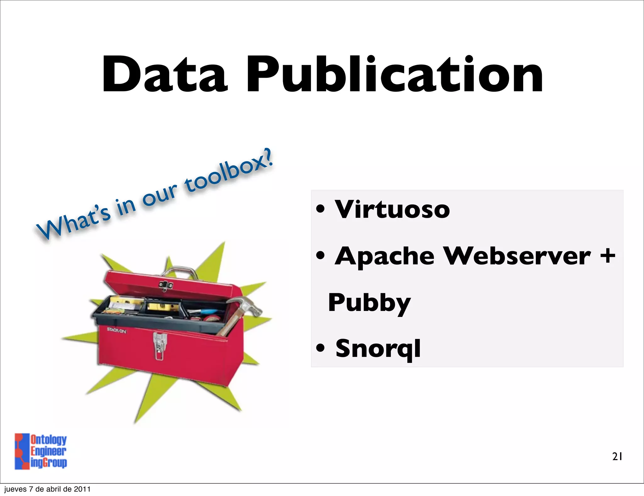 Data Publication
                                      olb ox?
                               ou r to
           h at’s           in                  • Virtuoso
          W
                                                • Apache Webserver +
                                                Pubby
                                                • Snorql


                                                                   21

jueves 7 de abril de 2011
 