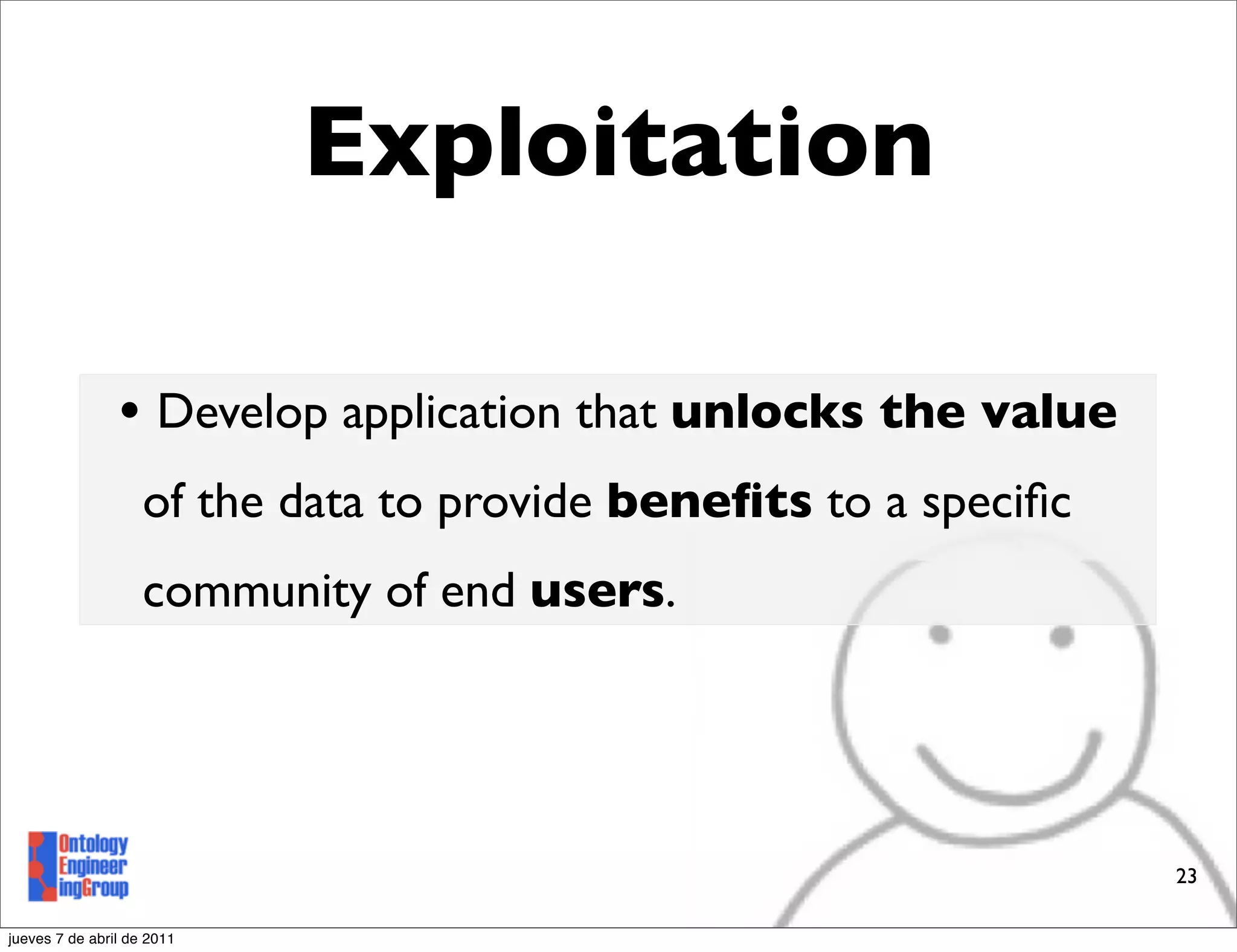 Exploitation

                • Develop application that unlocks the value
                    of the data to provide beneﬁts to a speciﬁc
                    community of end users.




                                                                  23

jueves 7 de abril de 2011
 
