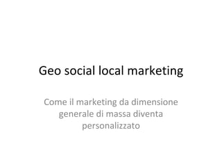 Geo social local marketing Come il marketing da dimensione generale di massa diventa personalizzato 