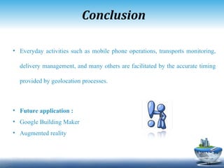 Conclusion Everyday activities such as mobile phone operations, transports monitoring, delivery management, and many others are facilitated by the accurate timing provided by geolocation processes. Future application : Google Building Maker  Augmented reality 
