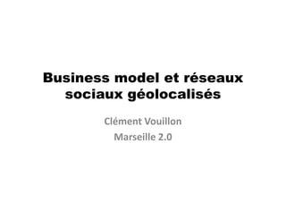 Business model et réseaux
  sociaux géolocalisés
       Clément Vouillon
         Marseille 2.0
 