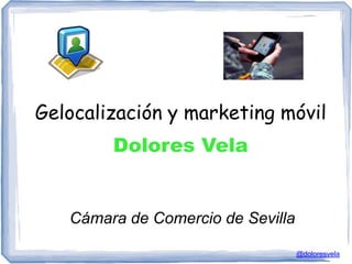 Gelocalización y marketing móvil
        Dolores Vela


   Cámara de Comercio de Sevilla

                                   @doloresvela
 