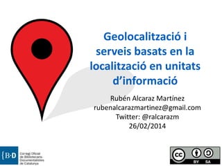 Geolocalització i
serveis basats en la
localització en unitats
d’informació
Rubén Alcaraz Martínez
rubenalcarazmartinez@gmail.com
Twitter: @ralcarazm
26/02/2014

 