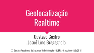 Geolocalização
Realtime
Gustavo Castro
Josué Lino Bragagnolo
XI Semana Acadêmica de Sistemas de Informação - ULBRA - Carazinho - RS (2019)
 