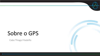 Sobre o GPS
Cabo Thiago Filadelfo
 