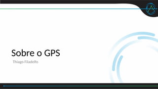 Sobre o GPS
Thiago Filadelfo
 