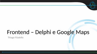 Frontend – Delphi e Google Maps
Thiago Filadelfo
 