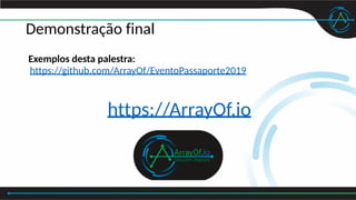Demonstração final
Exemplos desta palestra:
https://github.com/ArrayOf/EventoPassaporte2019
https://ArrayOf.io
 