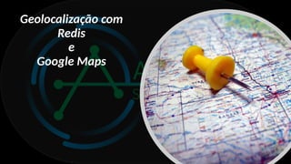 Geolocalização com
Redis
e
Google Maps
 