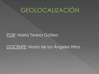GEOLOCALIZACIÓN  POR: María Teresa Goitea DOCENTE: María de los Ángeles Hitos 