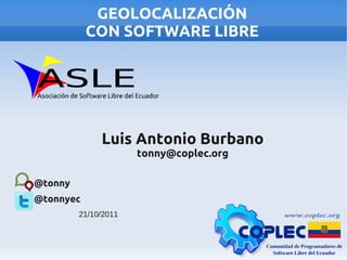 GEOLOCALIZACIÓN
           CON SOFTWARE LIBRE




              Luis Antonio Burbano
                      tonny@coplec.org

@tonny
@tonnyec
         21/10/2011
 