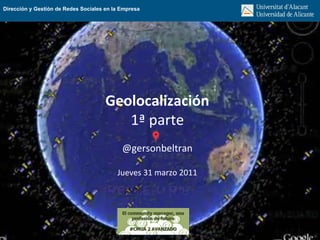 Geolocalización 1ª parte @gersonbeltran Jueves 31 marzo 2011 Dirección y Gestión de Redes Sociales en la Empresa 