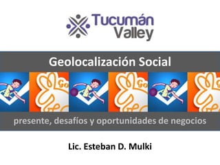 Geolocalización Social presente, desafíos y oportunidades de negocios Lic. Esteban D. Mulki 