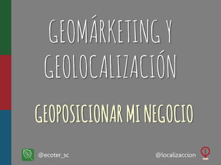 GEOMÁRKETINGY
GEOLOCALIZACIÓN
GEOPOSICIONARMINEGOCIO
@ecoter_sc @localizaccion
 