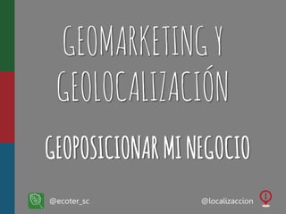 GEOMÁRKETING Y
GEOLOCALIZACIÓN
GEOPOSICIONAR MI NEGOCIO
@ecoter_sc

@localizaccion

 