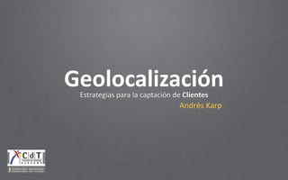 Estrategias	
  para	
  la	
  captación	
  de	
  Clientes
Geolocalización
Andrés	
  Karp
 
