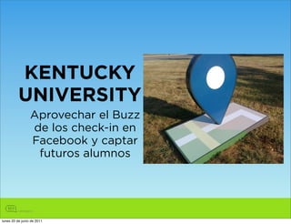 KENTUCKY
          UNIVERSITY
                 Aprovechar el Buzz
                 de los check-in en
                 Facebook y captar
                  futuros alumnos




lunes 20 de junio de 2011
 
