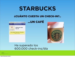 STARBUCKS
                            ¿CUÁNTO CUESTA UN CHECK-IN?..

                                    ...UN CAFÉ




                            Ha superado los
                            600.000 check-ins/día

lunes 20 de junio de 2011
 